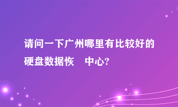 请问一下广州哪里有比较好的硬盘数据恢復中心?