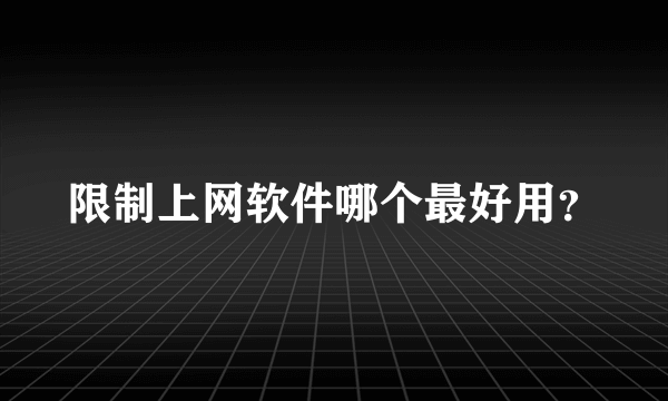 限制上网软件哪个最好用？