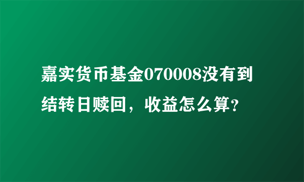 嘉实货币基金070008没有到结转日赎回，收益怎么算？