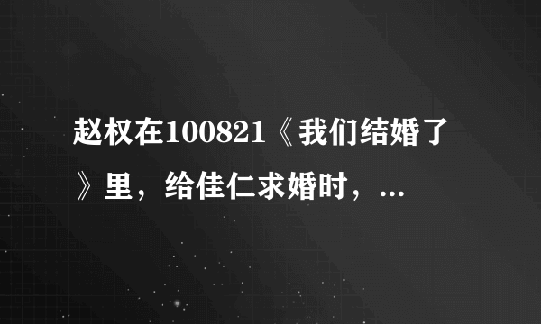 赵权在100821《我们结婚了》里，给佳仁求婚时，唱的歌曲名字是什么？