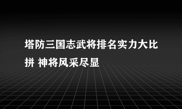 塔防三国志武将排名实力大比拼 神将风采尽显