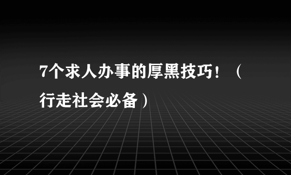 7个求人办事的厚黑技巧！（行走社会必备）