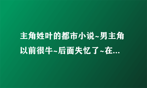 主角姓叶的都市小说~男主角以前很牛~后面失忆了~在外面生活了三年~~后面又慢慢的恢复.