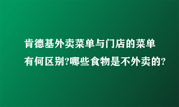 肯德基外卖菜单与门店的菜单有何区别?哪些食物是不外卖的?