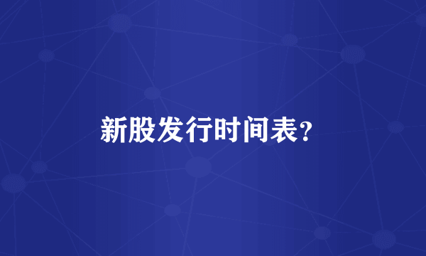 新股发行时间表？