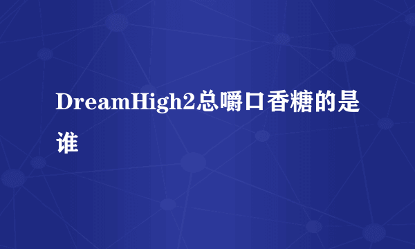 DreamHigh2总嚼口香糖的是谁