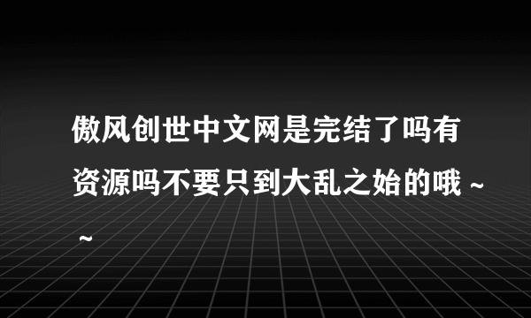 傲风创世中文网是完结了吗有资源吗不要只到大乱之始的哦～～