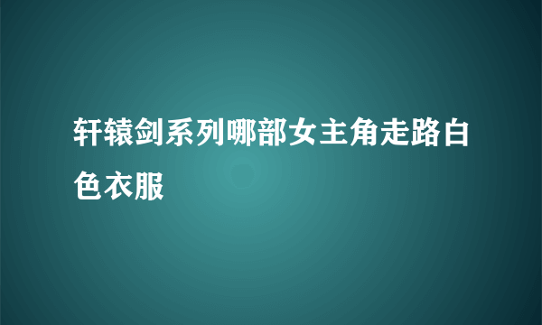 轩辕剑系列哪部女主角走路白色衣服