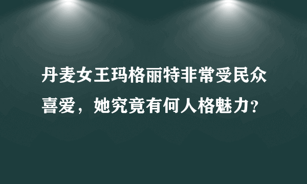 丹麦女王玛格丽特非常受民众喜爱，她究竟有何人格魅力？