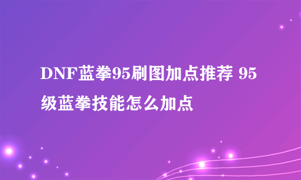 DNF蓝拳95刷图加点推荐 95级蓝拳技能怎么加点