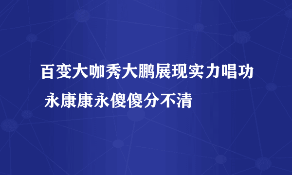 百变大咖秀大鹏展现实力唱功 永康康永傻傻分不清