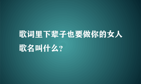 歌词里下辈子也要做你的女人歌名叫什么？