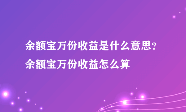 余额宝万份收益是什么意思？余额宝万份收益怎么算