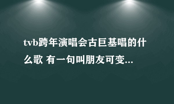 tvb跨年演唱会古巨基唱的什么歌 有一句叫朋友可变，世界可变迁......