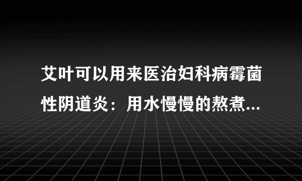 艾叶可以用来医治妇科病霉菌性阴道炎：用水慢慢的熬煮...