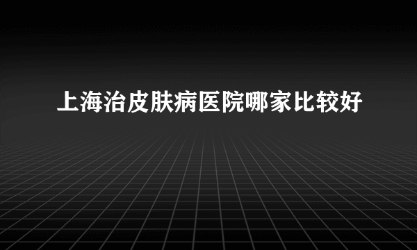 上海治皮肤病医院哪家比较好