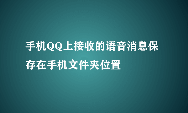 手机QQ上接收的语音消息保存在手机文件夹位置