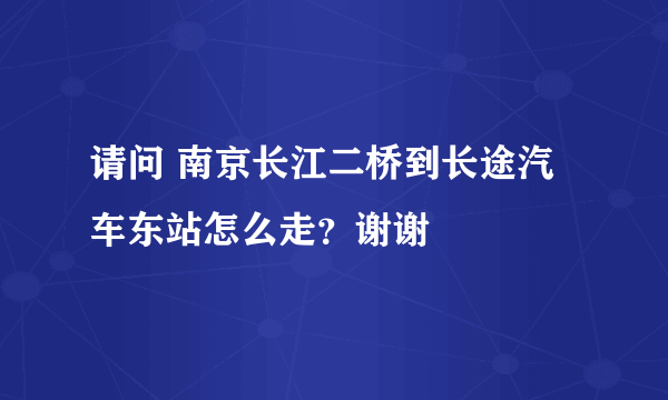 请问 南京长江二桥到长途汽车东站怎么走？谢谢