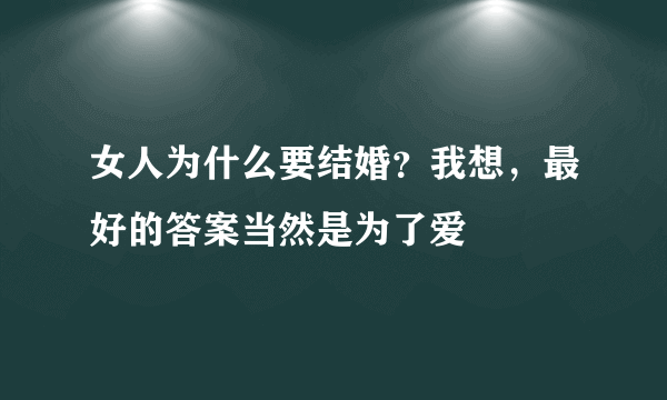 女人为什么要结婚？我想，最好的答案当然是为了爱