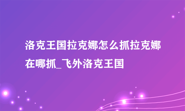 洛克王国拉克娜怎么抓拉克娜在哪抓_飞外洛克王国