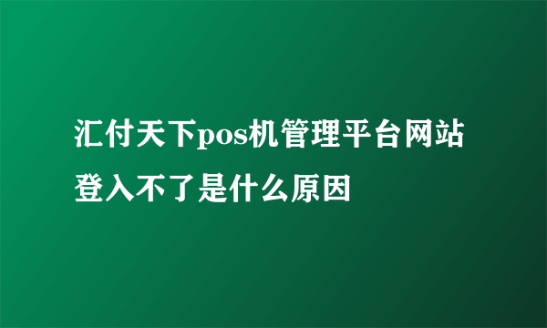 汇付天下pos机管理平台网站登入不了是什么原因