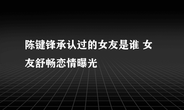 陈键锋承认过的女友是谁 女友舒畅恋情曝光