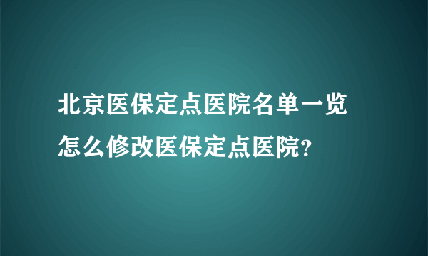 北京医保定点医院名单一览 怎么修改医保定点医院？