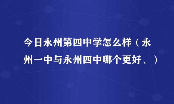 今日永州第四中学怎么样（永州一中与永州四中哪个更好、）