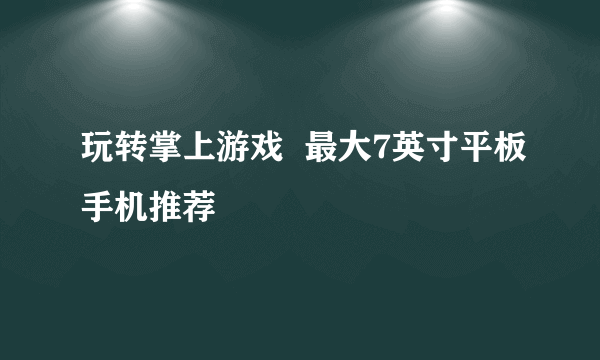 玩转掌上游戏  最大7英寸平板手机推荐