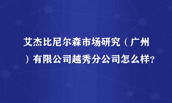 艾杰比尼尔森市场研究（广州）有限公司越秀分公司怎么样？