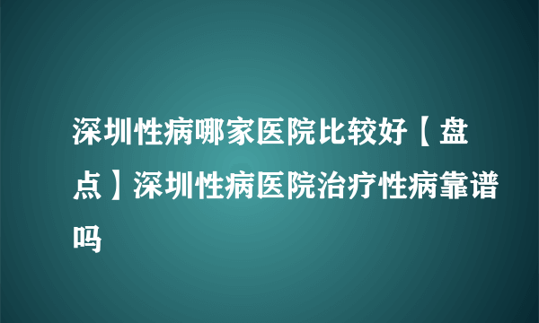 深圳性病哪家医院比较好【盘点】深圳性病医院治疗性病靠谱吗