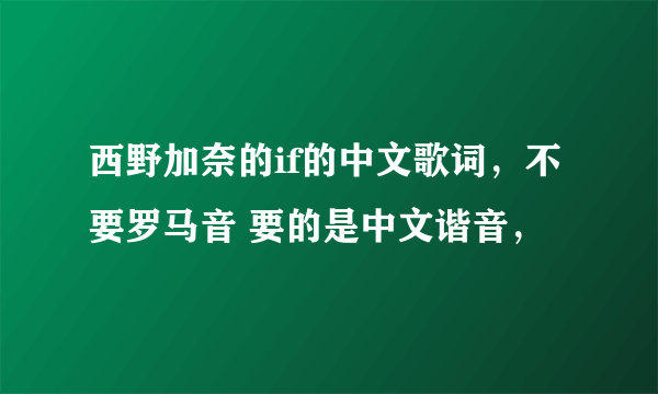 西野加奈的if的中文歌词，不要罗马音 要的是中文谐音，