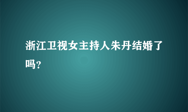 浙江卫视女主持人朱丹结婚了吗？