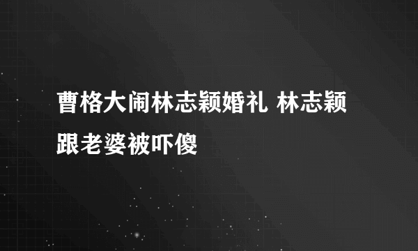 曹格大闹林志颖婚礼 林志颖跟老婆被吓傻