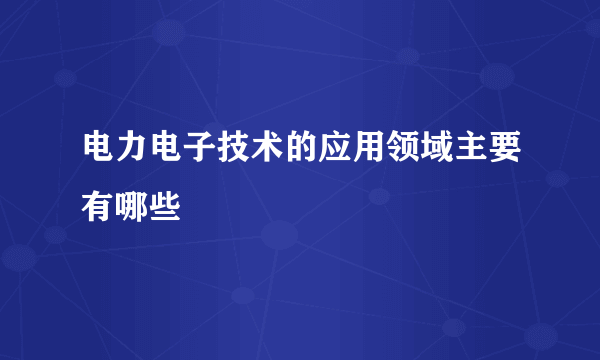 电力电子技术的应用领域主要有哪些