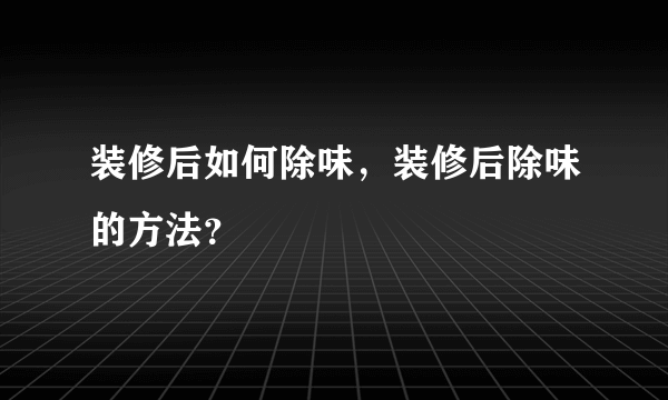 装修后如何除味，装修后除味的方法？