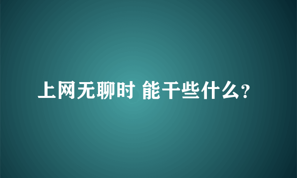 上网无聊时 能干些什么？