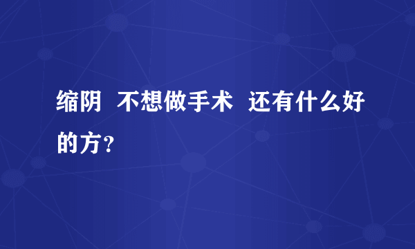 缩阴  不想做手术  还有什么好的方？