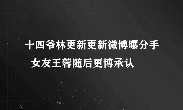 十四爷林更新更新微博曝分手  女友王蓉随后更博承认