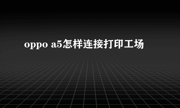 oppo a5怎样连接打印工场