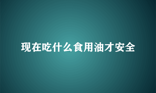 现在吃什么食用油才安全