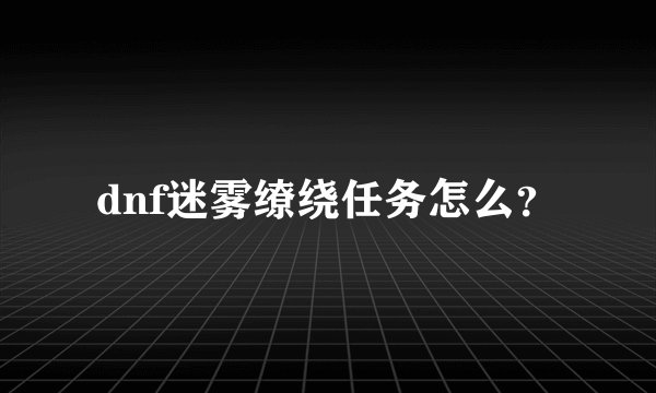 dnf迷雾缭绕任务怎么？