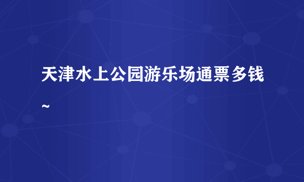 天津水上公园游乐场通票多钱~