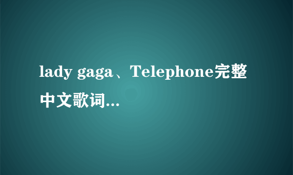 lady gaga、Telephone完整中文歌词... thank