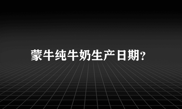 蒙牛纯牛奶生产日期？