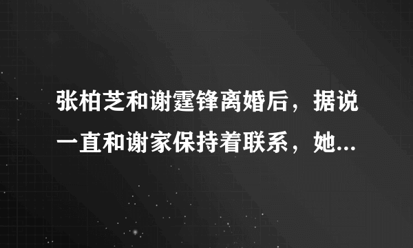 张柏芝和谢霆锋离婚后，据说一直和谢家保持着联系，她究竟在留恋什么？