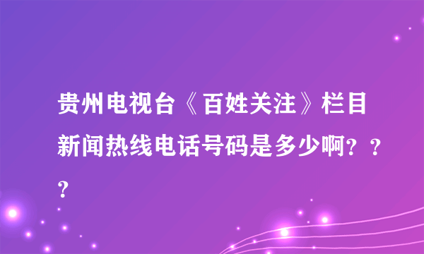 贵州电视台《百姓关注》栏目新闻热线电话号码是多少啊？？？