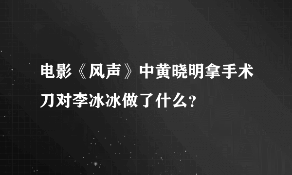 电影《风声》中黄晓明拿手术刀对李冰冰做了什么？