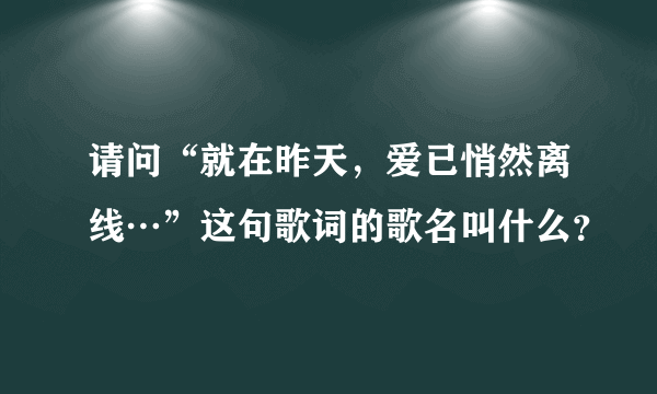 请问“就在昨天，爱已悄然离线…”这句歌词的歌名叫什么？