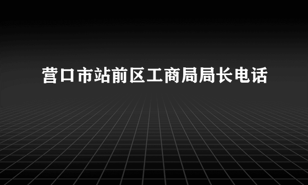 营口市站前区工商局局长电话